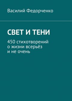 Василий Федорченко - Свет и тени. 450 стихотворений о жизни всерьёз и не очень