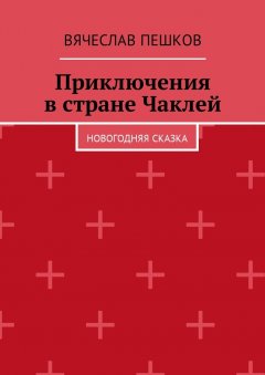 Вячеслав Пешков - Приключения в стране Чаклей. Новогодняя сказка