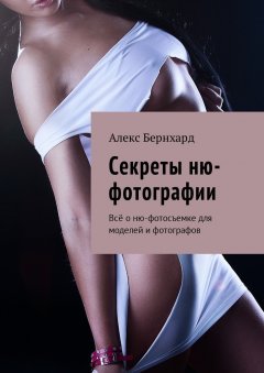 Алекс Бернхард - Секреты ню-фотографии. Всё о ню-фотосъемке для моделей и фотографов