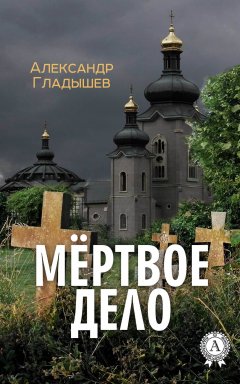 Александр Гладышев - Мёртвое дело