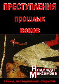 Надежда Максимова - Преступления прошлых веков. Тайны, исследования, открытия