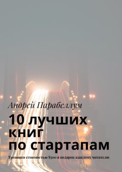 Андрей Парабеллум - 10 лучших книг по стартапам. Тренинги стоимостью $500 в подарок каждому читателю