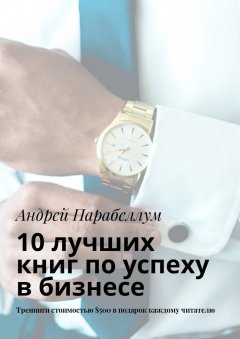 Андрей Парабеллум - 10 лучших книг по успеху в бизнесе. Тренинги стоимостью $500 в подарок каждому читателю