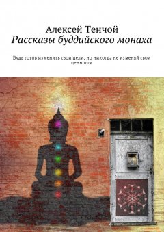 Алексей Тенчой - Рассказы буддийского монаха. Будь готов изменить свои цели, но никогда не изменяй свои ценности