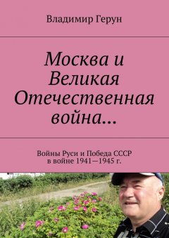 Владимир Герун - Москва и Великая Отечественная война… Войны Руси и Победа СССР в войне 1941—1945 г.