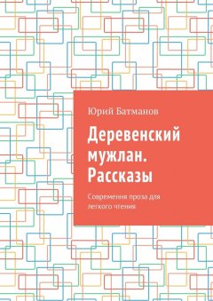 Юрий Батманов - Деревенский мужлан. Рассказы. Современная проза для легкого чтения