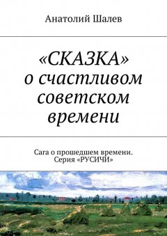 Анатолий Шалев - «СКАЗКА» о счастливом советском времени. Сага о прошедшем времени. Серия «РУСИЧИ»