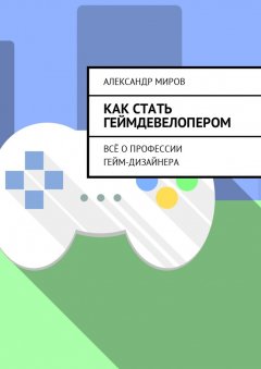 Александр Миров - Как стать геймдевелопером. Всё о профессии гейм-дизайнера