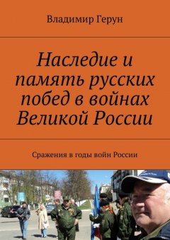 Владимир Герун - Наследие и память русских побед в войнах Великой России. Сражения в годы войн России