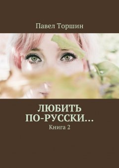 Павел Торшин - Любить по-русски… Книга 2