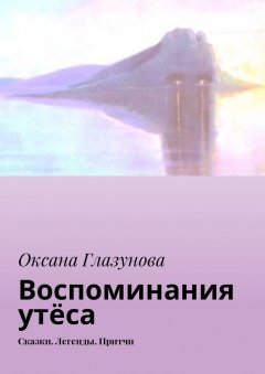 Оксана Глазунова - Воспоминания утёса. Сказки. Легенды. Притчи
