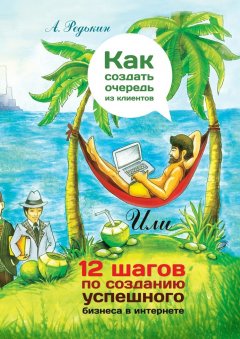 Александр Редькин - Как создать очередь из клиентов. 12 шагов по созданию успешного бизнеса в Интернете