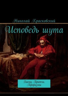 Николай Красковский - Исповедь шута. Басни. Притчи. Афоризмы