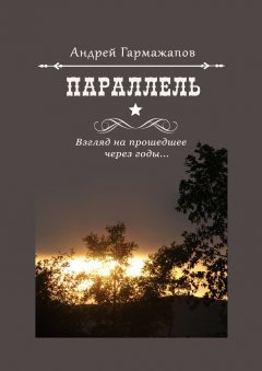 Андрей Гармажапов - Параллель. Взгляд на прошедшее через годы…