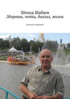 Шикур Шабаев - Здоровье, почки, диализ, жизнь. Записки пациента