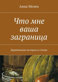 Анна Мелен - Что мне ваша заграница. Деревенские истории в стихах