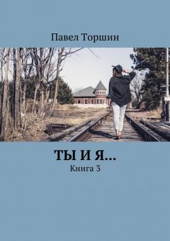 Павел Торшин - Ты и я… Книга 3