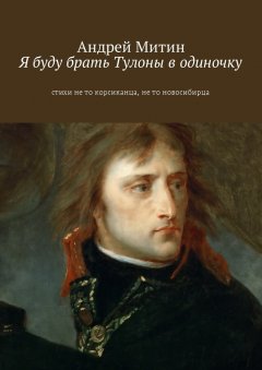 Андрей Митин - Я буду брать Тулоны в одиночку. Стихи не то корсиканца, не то новосибирца