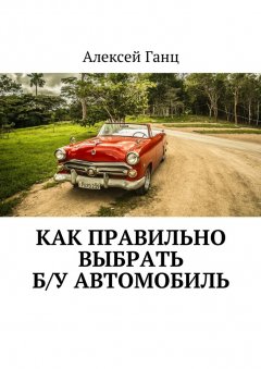 Алексей Ганц - Как правильно выбрать б/у автомобиль
