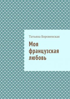 Татьяна Боровенская - Моя французкая любовь