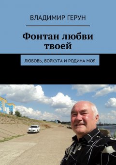 Владимир Герун - Фонтан любви твоей. Любовь, Воркута и Родина моя