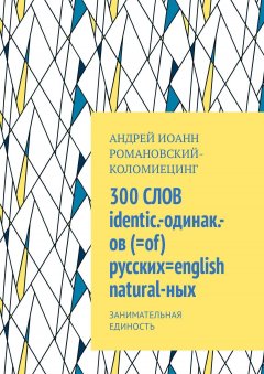 Андрей Иоанн Романовский-Коломиецинг - 300 СЛОВ identic.-одинак.-ов(=of) русских=english natural-ных. Занимательная единость