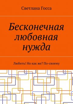 Светлана Госса - Бесконечная любовная нужда. Любить! Но как же? По-своему