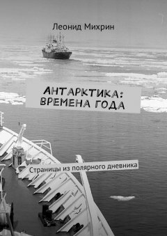 Леонид Михрин - Антарктика: времена года. Страницы из полярного дневника