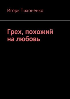 Игорь Тихоненко - Грех, похожий на любовь