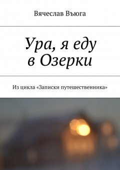 Вячеслав Въюга - Ура, я еду в Озерки. Из цикла «Записки путешественника»