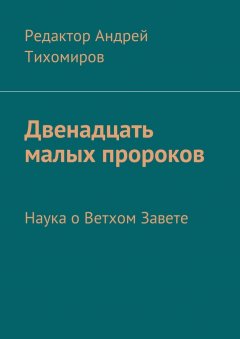 Андрей Тихомиров - Двенадцать малых пророков. Наука о Ветхом Завете