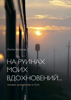 Антон Батанов - На руинах моих вдохновений… Поэзия, рождённая в пути