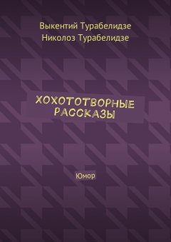 Выкентий Турабелидзе - Хохототворные рассказы. Юмор