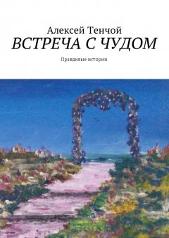 Алексей Тенчой - Встреча с чудом. Правдивые истории