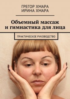 Грегор Хмара - Объемный массаж и гимнастика для лица. Практическое руководство