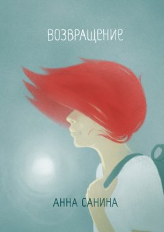 Aнна Санина - Возвращение. Книга-дорога для тех, кто любит путешествовать, но всегда возвращается к себе