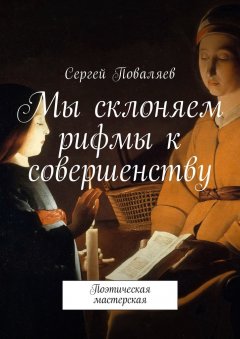 Сергей Поваляев - Мы склоняем рифмы к совершенству. Поэтическая мастерская