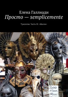 Елена Галлиади - Просто – semplicemente. Трилогия. Часть III. «Маски»