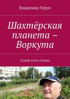 Владимир Герун - Шахтёрская планета – Воркута. Судьба поэта Севера