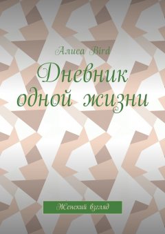 Алиса Bird - Дневник одной жизни. Женский взгляд