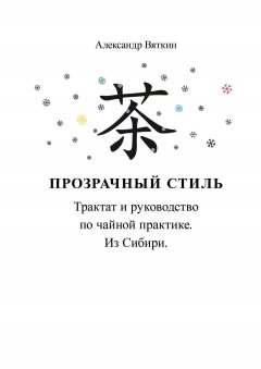 Александр Вяткин - Прозрачный стиль. Трактат и руководство по чайной практике. Из Сибири