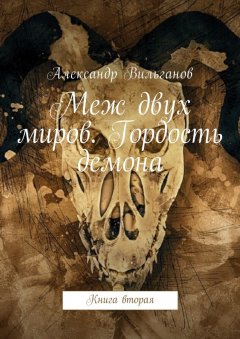 Александр Вильганов - Меж двух миров. Гордость демона. Книга вторая