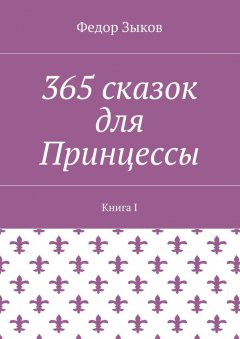 Федор Зыков - 365 сказок для Принцессы. Книга I