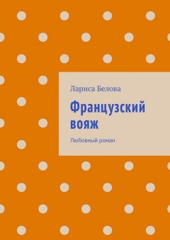 Лариса Белова - Французский вояж. Любовный роман