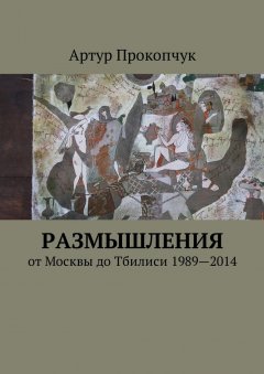 Артур Прокопчук - Размышления. от Москвы до Тбилиси 1989—2014