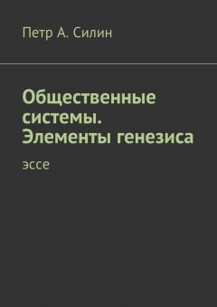 Петр Силин - Общественные системы. Элементы генезиса. Эссе