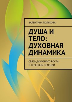 Валентина Полякова - Душа и тело: духовная динамика. Связь духовного роста и телесных реакций