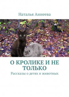 Наталья Аннеева - О кролике и не только. Рассказы о детях и животных