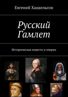 Евгений Хацкельсон - Русский Гамлет. Историческая повесть и очерки