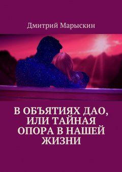 Дмитрий Марыскин - В объятиях Дао, или Тайная опора в нашей жизни